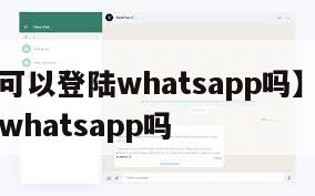 【电脑可以登陆whatsapp吗】电脑可以登录whatsapp吗