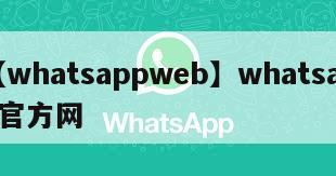 【whatsappweb】whatsapp官方网